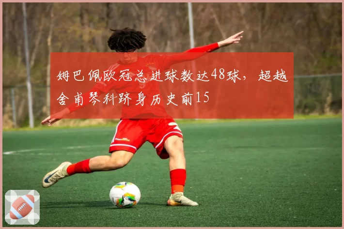 姆巴佩欧冠总进球数达48球，超越舍甫琴科跻身历史前15