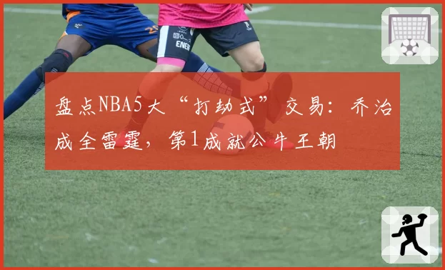 盘点NBA5大“打劫式”交易：乔治成全雷霆，第1成就公牛王朝