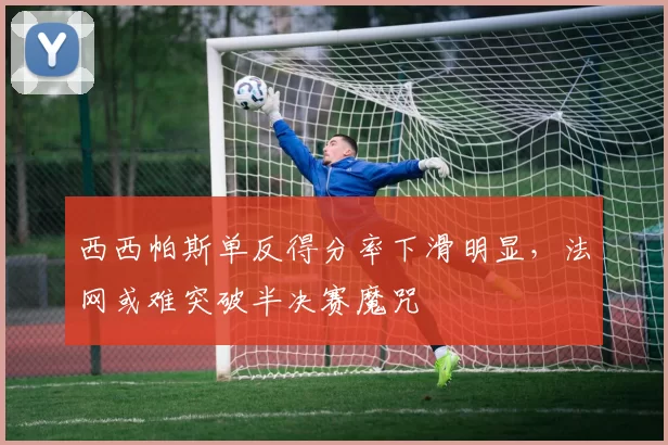 西西帕斯单反得分率下滑明显，法网或难突破半决赛魔咒