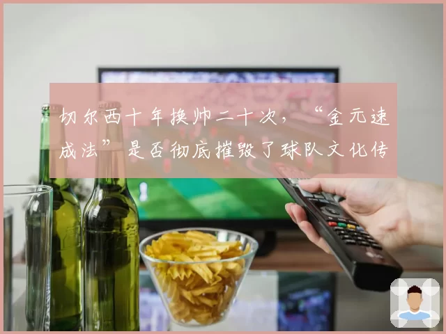 切尔西十年换帅二十次，“金元速成法”是否彻底摧毁了球队文化传承？