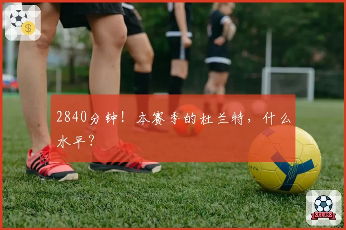 2840分钟！本赛季的杜兰特，什么水平？