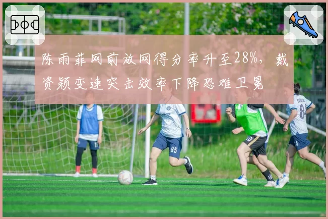 陈雨菲网前放网得分率升至28%，戴资颖变速突击效率下降恐难卫冕