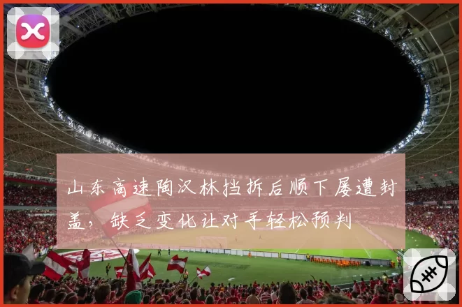 山东高速陶汉林挡拆后顺下屡遭封盖，缺乏变化让对手轻松预判