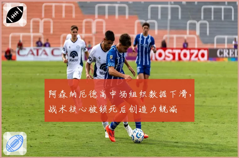 阿森纳厄德高中场组织数据下滑,战术核心被锁死后创造力锐减