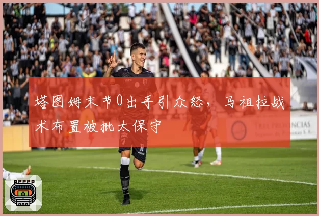 塔图姆末节0出手引众怒,马祖拉战术布置被批太保守