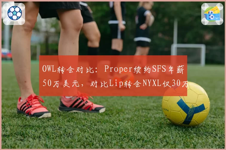 OWL转会对比：Proper续约SFS年薪50万美元，对比Lip转会NYXL仅30万