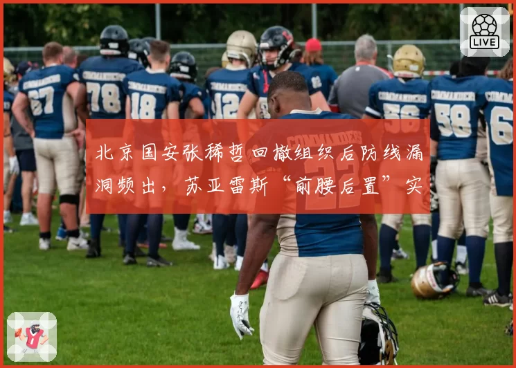 北京国安张稀哲回撤组织后防线漏洞频出,苏亚雷斯“前腰后置”实验能否持续?