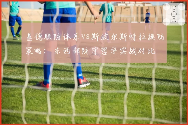 基德联防体系vs斯波尔斯特拉换防策略:东西部防守哲学实战对比